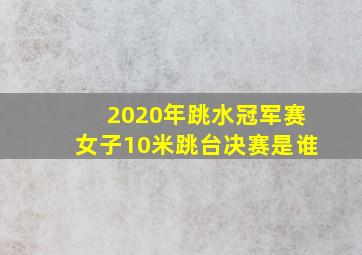 2020年跳水冠军赛女子10米跳台决赛是谁