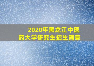 2020年黑龙江中医药大学研究生招生简章