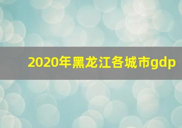 2020年黑龙江各城市gdp