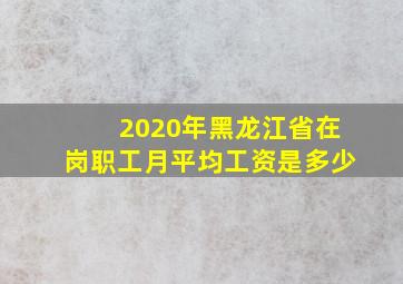 2020年黑龙江省在岗职工月平均工资是多少