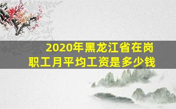 2020年黑龙江省在岗职工月平均工资是多少钱