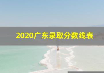 2020广东录取分数线表