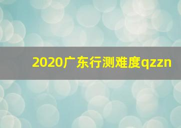 2020广东行测难度qzzn