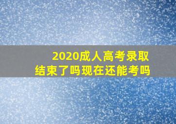 2020成人高考录取结束了吗现在还能考吗