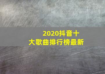 2020抖音十大歌曲排行榜最新