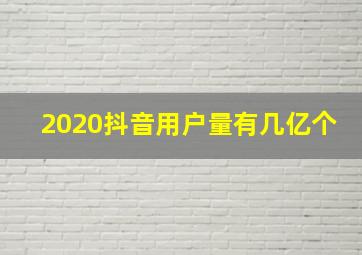 2020抖音用户量有几亿个