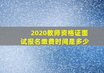 2020教师资格证面试报名缴费时间是多少