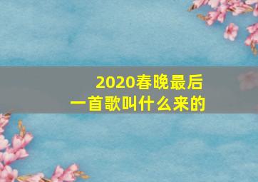 2020春晚最后一首歌叫什么来的