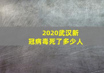 2020武汉新冠病毒死了多少人