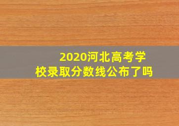 2020河北高考学校录取分数线公布了吗