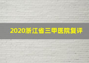 2020浙江省三甲医院复评