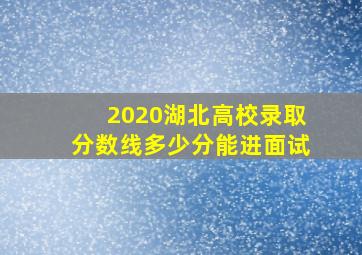 2020湖北高校录取分数线多少分能进面试