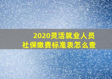 2020灵活就业人员社保缴费标准表怎么查