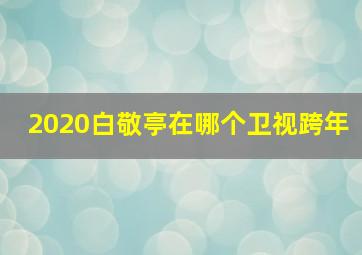 2020白敬亭在哪个卫视跨年