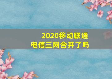 2020移动联通电信三网合并了吗