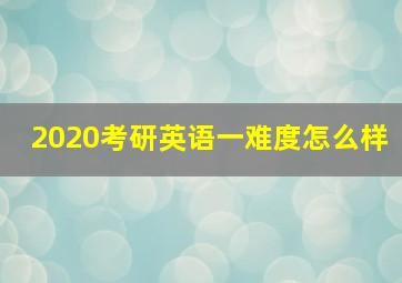 2020考研英语一难度怎么样