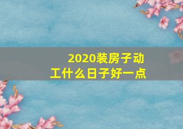 2020装房子动工什么日子好一点