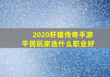 2020轩辕传奇手游平民玩家选什么职业好