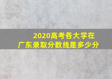 2020高考各大学在广东录取分数线是多少分