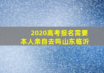 2020高考报名需要本人亲自去吗山东临沂