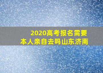 2020高考报名需要本人亲自去吗山东济南