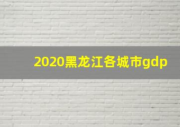 2020黑龙江各城市gdp