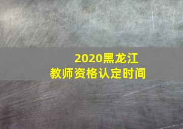 2020黑龙江教师资格认定时间