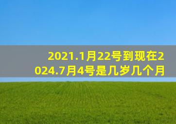 2021.1月22号到现在2024.7月4号是几岁几个月