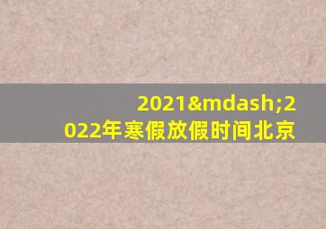 2021—2022年寒假放假时间北京