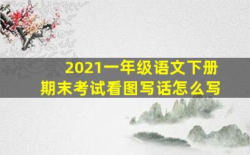 2021一年级语文下册期末考试看图写话怎么写