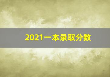 2021一本录取分数