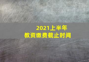 2021上半年教资缴费截止时间