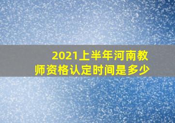 2021上半年河南教师资格认定时间是多少