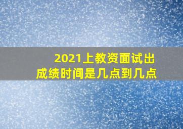 2021上教资面试出成绩时间是几点到几点