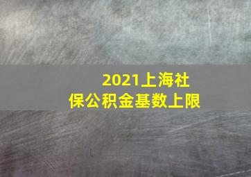 2021上海社保公积金基数上限