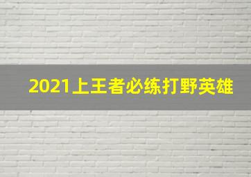 2021上王者必练打野英雄