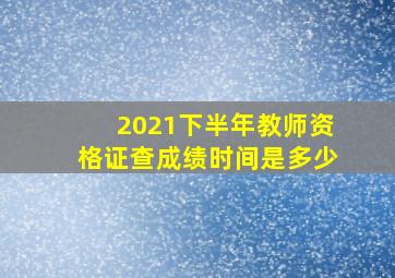 2021下半年教师资格证查成绩时间是多少