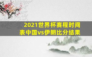 2021世界杯赛程时间表中国vs伊朗比分结果