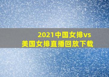 2021中国女排vs美国女排直播回放下载