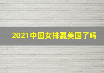 2021中国女排赢美国了吗