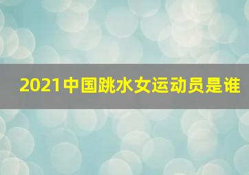 2021中国跳水女运动员是谁