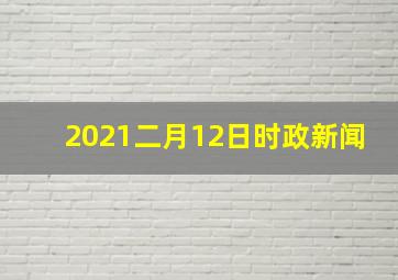 2021二月12日时政新闻