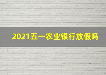 2021五一农业银行放假吗