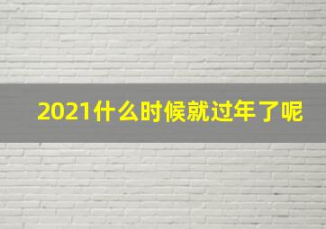 2021什么时候就过年了呢