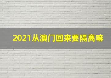 2021从澳门回来要隔离嘛