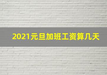 2021元旦加班工资算几天