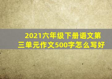 2021六年级下册语文第三单元作文500字怎么写好