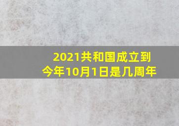 2021共和国成立到今年10月1日是几周年