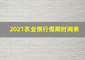 2021农业银行假期时间表