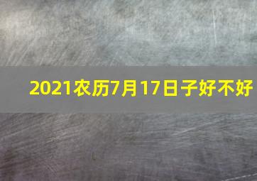 2021农历7月17日子好不好